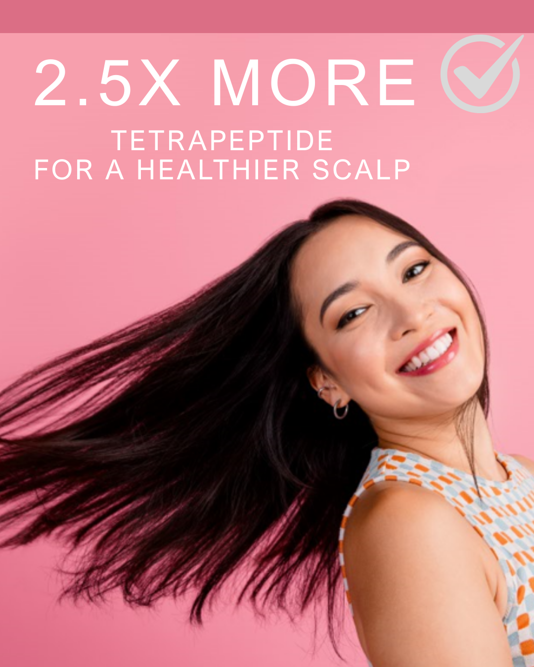 2.5x more tetrapeptide for a healthier scalp.